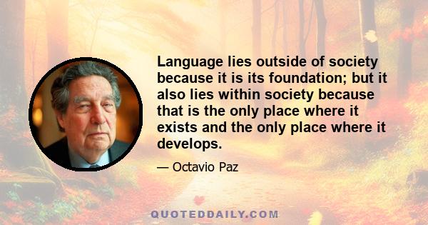 Language lies outside of society because it is its foundation; but it also lies within society because that is the only place where it exists and the only place where it develops.