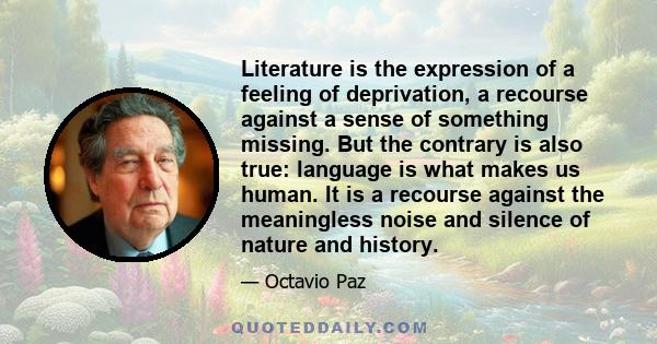 Literature is the expression of a feeling of deprivation, a recourse against a sense of something missing. But the contrary is also true: language is what makes us human. It is a recourse against the meaningless noise