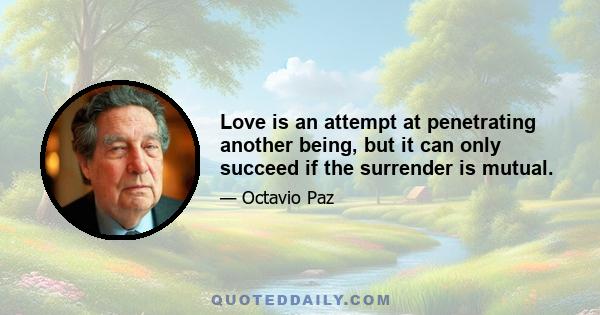 Love is an attempt at penetrating another being, but it can only succeed if the surrender is mutual.