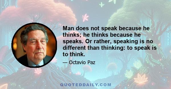 Man does not speak because he thinks; he thinks because he speaks. Or rather, speaking is no different than thinking: to speak is to think.