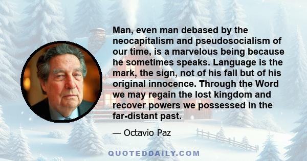 Man, even man debased by the neocapitalism and pseudosocialism of our time, is a marvelous being because he sometimes speaks. Language is the mark, the sign, not of his fall but of his original innocence. Through the