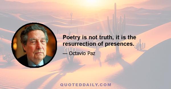 Poetry is not truth, it is the resurrection of presences.