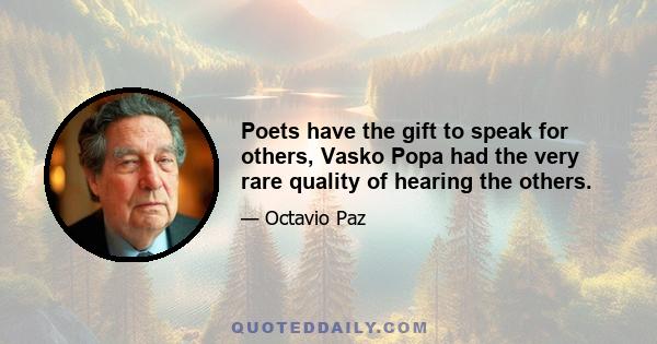 Poets have the gift to speak for others, Vasko Popa had the very rare quality of hearing the others.