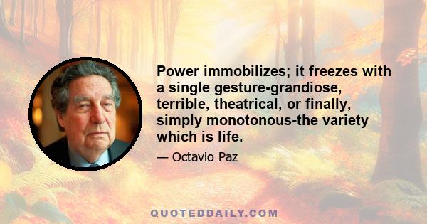 Power immobilizes; it freezes with a single gesture-grandiose, terrible, theatrical, or finally, simply monotonous-the variety which is life.