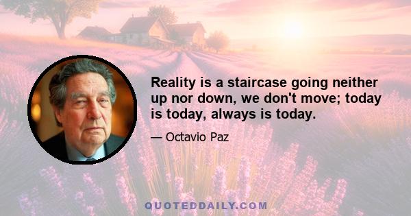 Reality is a staircase going neither up nor down, we don't move; today is today, always is today.