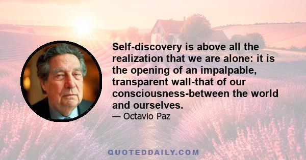 Self-discovery is above all the realization that we are alone: it is the opening of an impalpable, transparent wall-that of our consciousness-between the world and ourselves.