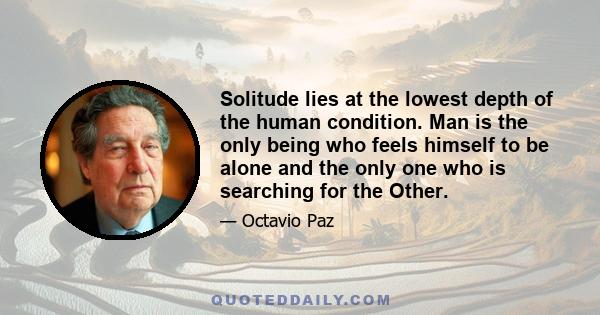 Solitude lies at the lowest depth of the human condition. Man is the only being who feels himself to be alone and the only one who is searching for the Other.