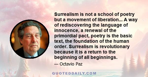 Surrealism is not a school of poetry but a movement of liberation... A way of rediscovering the language of innocence, a renewal of the primordial pact, poetry is the basic text, the foundation of the human order.