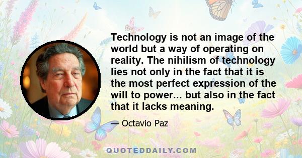 Technology is not an image of the world but a way of operating on reality. The nihilism of technology lies not only in the fact that it is the most perfect expression of the will to power... but also in the fact that it 