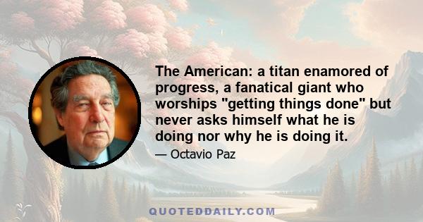 The American: a titan enamored of progress, a fanatical giant who worships getting things done but never asks himself what he is doing nor why he is doing it.