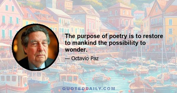 The purpose of poetry is to restore to mankind the possibility to wonder.