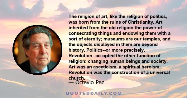 The religion of art, like the religion of politics, was born from the ruins of Christianity. Art inherited from the old religion the power of consecrating things and endowing them with a sort of eternity; museums are