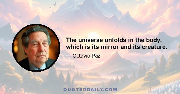 The universe unfolds in the body, which is its mirror and its creature.