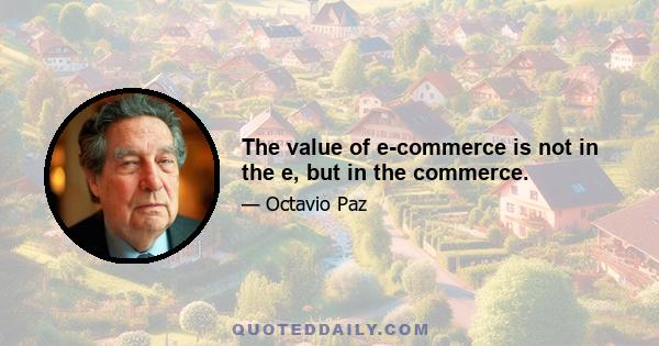 The value of e-commerce is not in the e, but in the commerce.