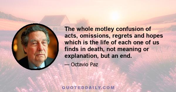 The whole motley confusion of acts, omissions, regrets and hopes which is the life of each one of us finds in death, not meaning or explanation, but an end.