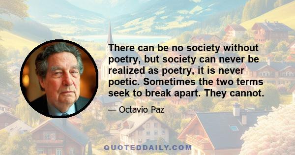 There can be no society without poetry, but society can never be realized as poetry, it is never poetic. Sometimes the two terms seek to break apart. They cannot.