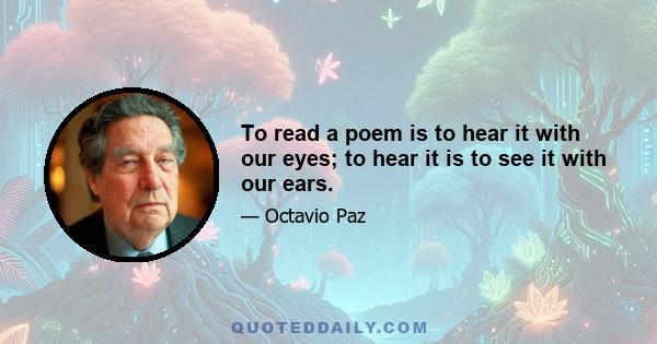 To read a poem is to hear it with our eyes; to hear it is to see it with our ears.