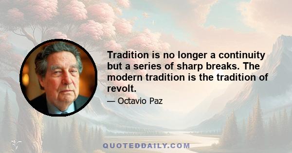 Tradition is no longer a continuity but a series of sharp breaks. The modern tradition is the tradition of revolt.