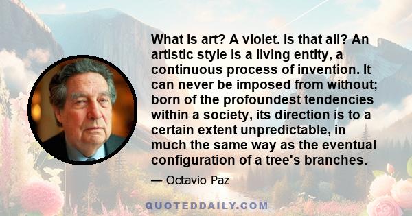 What is art? A violet. Is that all? An artistic style is a living entity, a continuous process of invention. It can never be imposed from without; born of the profoundest tendencies within a society, its direction is to 