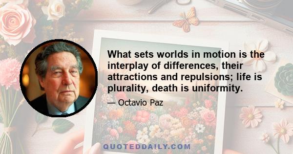 What sets worlds in motion is the interplay of differences, their attractions and repulsions. Life is plurality, death is uniformity. By suppressing differences and pecularities, by eliminating different civilizations