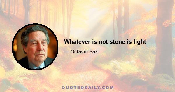 Whatever is not stone is light