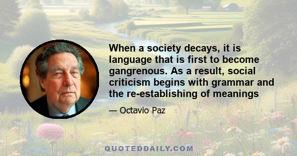 When a society decays, it is language that is first to become gangrenous. As a result, social criticism begins with grammar and the re-establishing of meanings