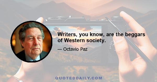 Writers, you know, are the beggars of Western society.