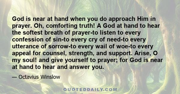 God is near at hand when you do approach Him in prayer. Oh, comforting truth! A God at hand to hear the softest breath of prayer-to listen to every confession of sin-to every cry of need-to every utterance of sorrow-to