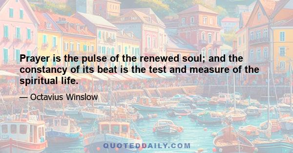 Prayer is the pulse of the renewed soul; and the constancy of its beat is the test and measure of the spiritual life.