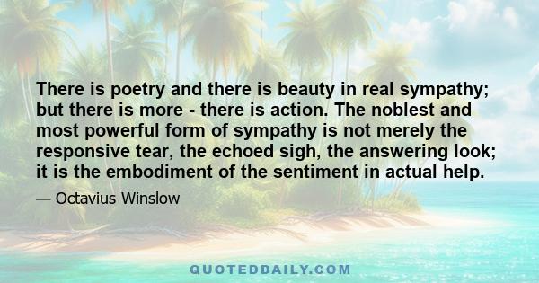 There is poetry and there is beauty in real sympathy; but there is more - there is action. The noblest and most powerful form of sympathy is not merely the responsive tear, the echoed sigh, the answering look; it is the 