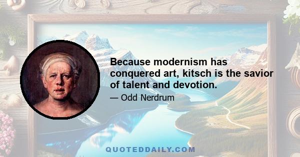 Because modernism has conquered art, kitsch is the savior of talent and devotion.