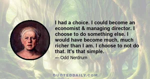 I had a choice. I could become an economist & managing director. I choose to do something else. I would have become much, much richer than I am. I choose to not do that. It's that simple.