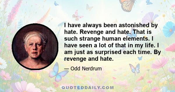 I have always been astonished by hate. Revenge and hate. That is such strange human elements. I have seen a lot of that in my life. I am just as surprised each time. By revenge and hate.