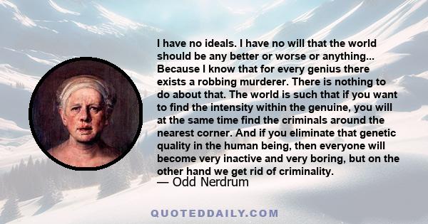 I have no ideals. I have no will that the world should be any better or worse or anything... Because I know that for every genius there exists a robbing murderer. There is nothing to do about that. The world is such