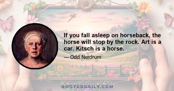 If you fall asleep on horseback, the horse will stop by the rock. Art is a car. Kitsch is a horse.