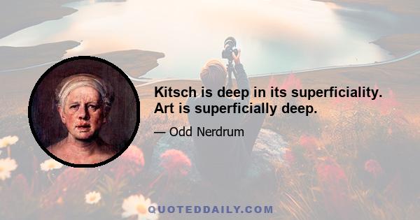 Kitsch is deep in its superficiality. Art is superficially deep.