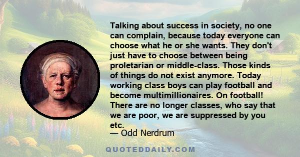 Talking about success in society, no one can complain, because today everyone can choose what he or she wants. They don't just have to choose between being proletarian or middle-class. Those kinds of things do not exist 