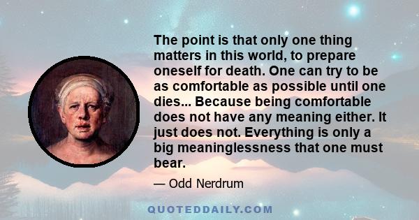 The point is that only one thing matters in this world, to prepare oneself for death. One can try to be as comfortable as possible until one dies... Because being comfortable does not have any meaning either. It just