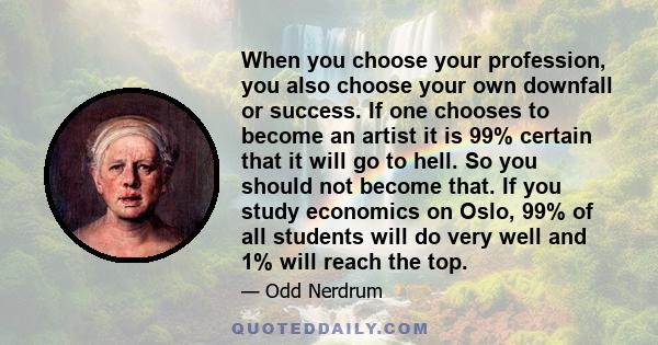 When you choose your profession, you also choose your own downfall or success. If one chooses to become an artist it is 99% certain that it will go to hell. So you should not become that. If you study economics on Oslo, 