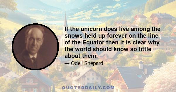 If the unicorn does live among the snows held up forever on the line of the Equator then it is clear why the world should know so little about them.