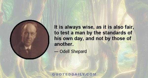 It is always wise, as it is also fair, to test a man by the standards of his own day, and not by those of another.