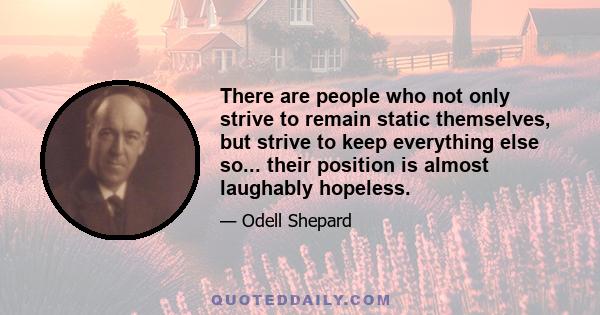 There are people who not only strive to remain static themselves, but strive to keep everything else so... their position is almost laughably hopeless.