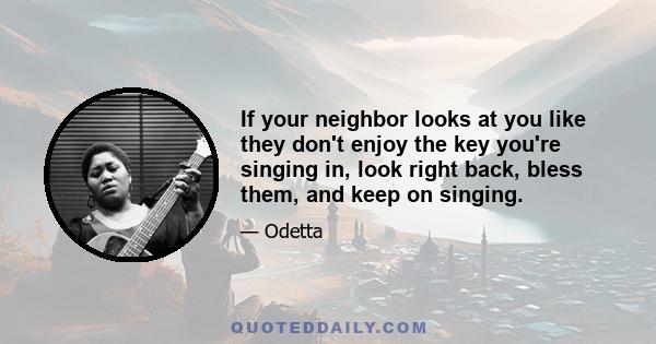 If your neighbor looks at you like they don't enjoy the key you're singing in, look right back, bless them, and keep on singing.