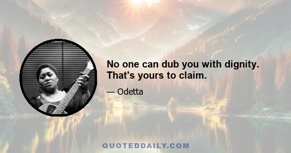 No one can dub you with dignity. That's yours to claim.