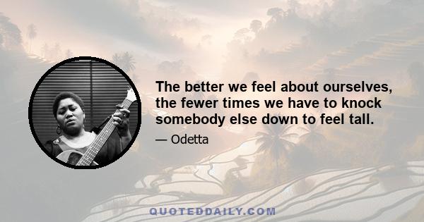 The better we feel about ourselves, the fewer times we have to knock somebody else down to feel tall.