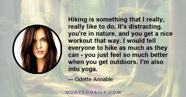 Hiking is something that I really, really like to do. It's distracting, you're in nature, and you get a nice workout that way. I would tell everyone to hike as much as they can - you just feel so much better when you