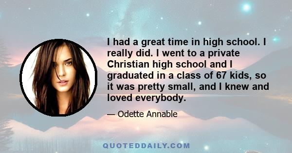 I had a great time in high school. I really did. I went to a private Christian high school and I graduated in a class of 67 kids, so it was pretty small, and I knew and loved everybody.