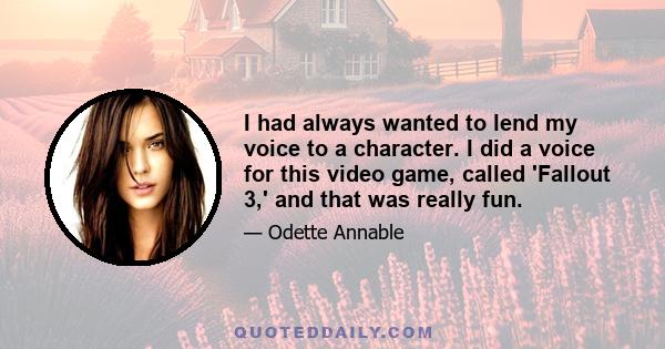 I had always wanted to lend my voice to a character. I did a voice for this video game, called 'Fallout 3,' and that was really fun.