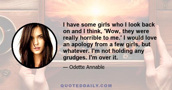 I have some girls who I look back on and I think, 'Wow, they were really horrible to me.' I would love an apology from a few girls, but whatever. I'm not holding any grudges. I'm over it.