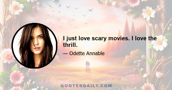 I just love scary movies. I love the thrill.